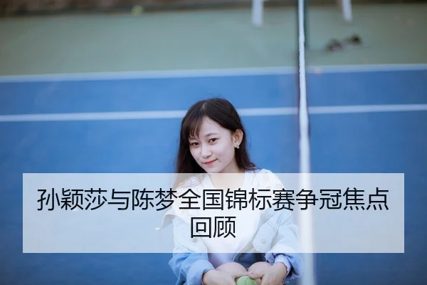 孙颖莎与陈梦全国锦标赛争冠焦点回顾